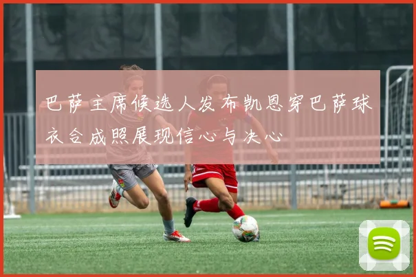 巴萨主席候选人发布凯恩穿巴萨球衣合成照展现信心与决心