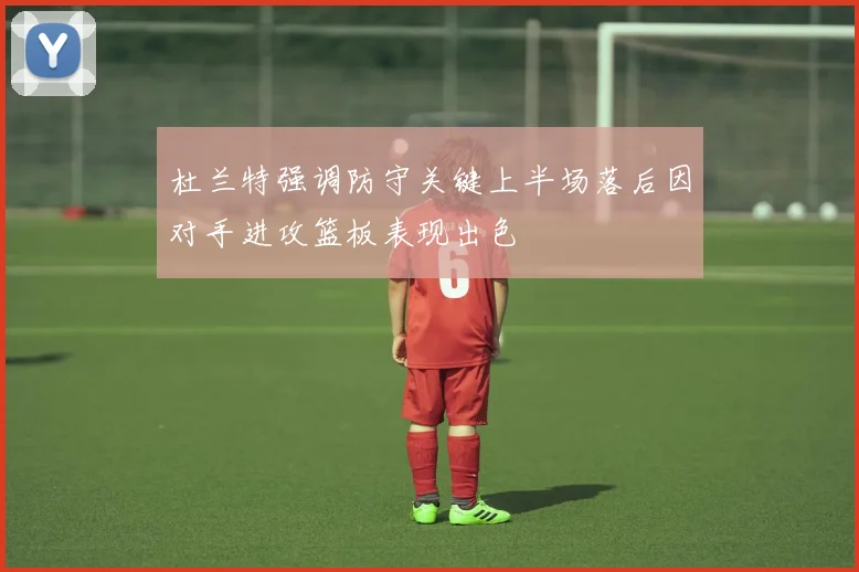 杜兰特强调防守关键上半场落后因对手进攻篮板表现出色