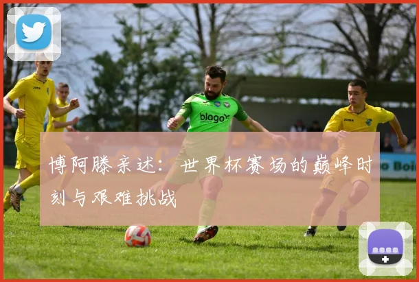 博阿滕亲述：世界杯赛场的巅峰时刻与艰难挑战