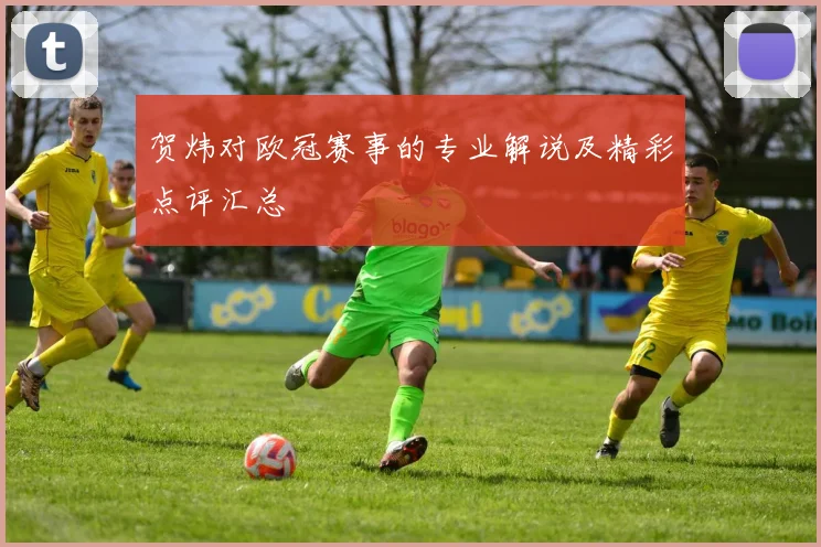 贺炜对欧冠赛事的专业解说及精彩点评汇总