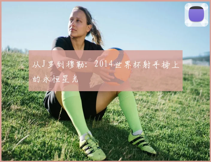 从J罗到穆勒：2014世界杯射手榜上的永恒星光