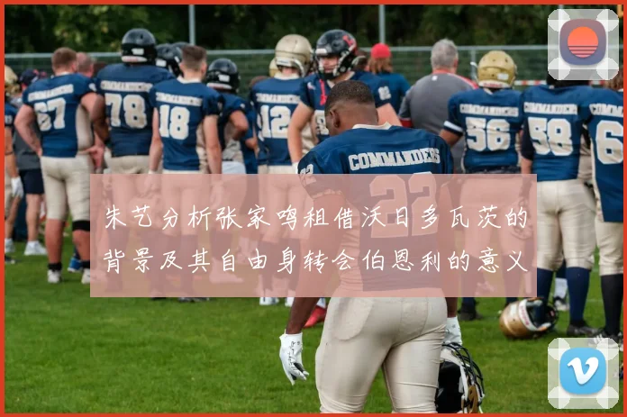 朱艺分析张家鸣租借沃日多瓦茨的背景及其自由身转会伯恩利的意义