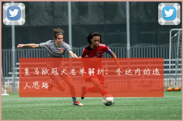 皇马欧冠大名单解析：齐达内的选人思路