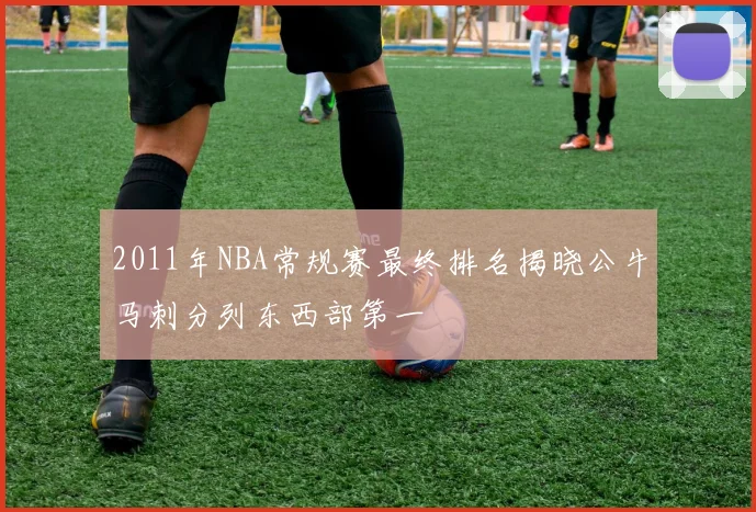 2011年NBA常规赛最终排名揭晓公牛马刺分列东西部第一