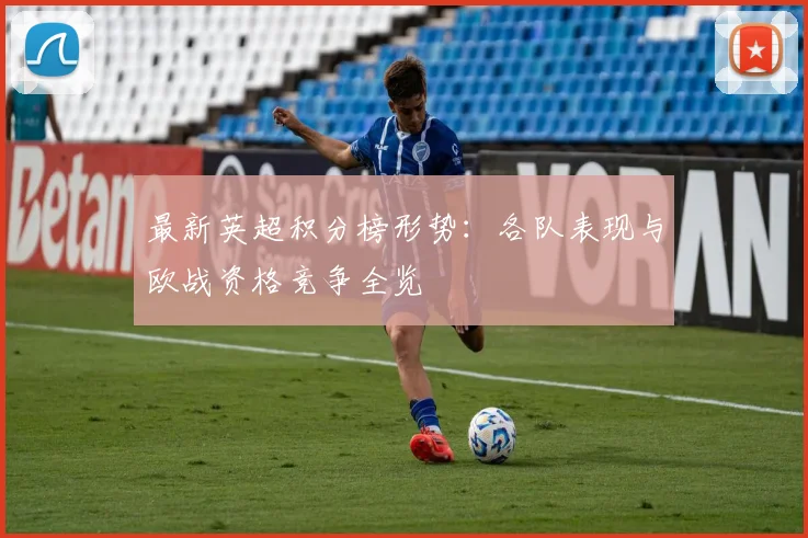 最新英超积分榜形势：各队表现与欧战资格竞争全览