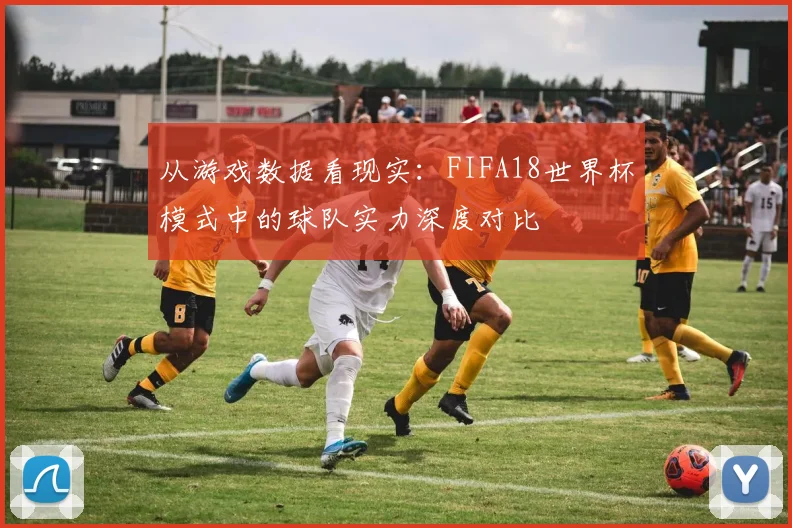 从游戏数据看现实：FIFA18世界杯模式中的球队实力深度对比