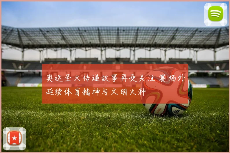 奥运圣火传递故事再受关注 赛场外延续体育精神与文明火种