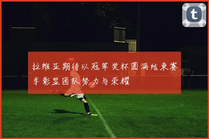 拉维亚期待以冠军奖杯圆满结束赛季彰显团队努力与荣耀